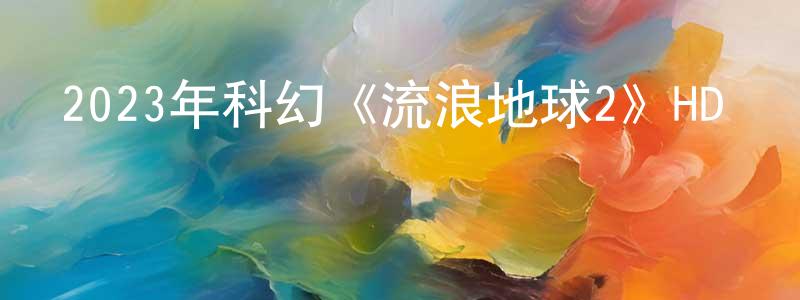 曹文東的動漫綜藝大全,2023年科幻《流浪地球2》HD國語中英雙字迅雷下載_深夜電影